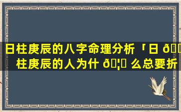 日柱庚辰的八字命理分析「日 🐕 柱庚辰的人为什 🦋 么总要折腾呢」